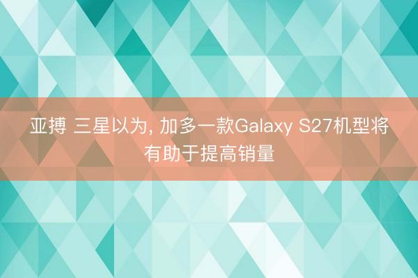 亚搏 三星以为， 加多一款Galaxy S27机型将有助于提高销量