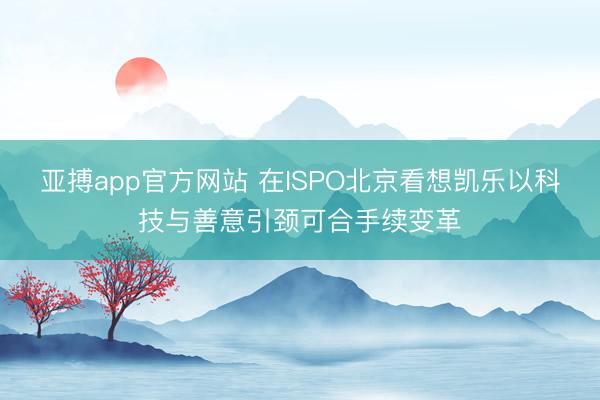 亚搏app官方网站 在ISPO北京看想凯乐以科技与善意引颈可合手续变革
