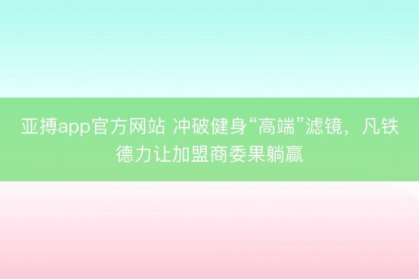 亚搏app官方网站 冲破健身“高端”滤镜,凡铁德力让加盟商委果躺赢