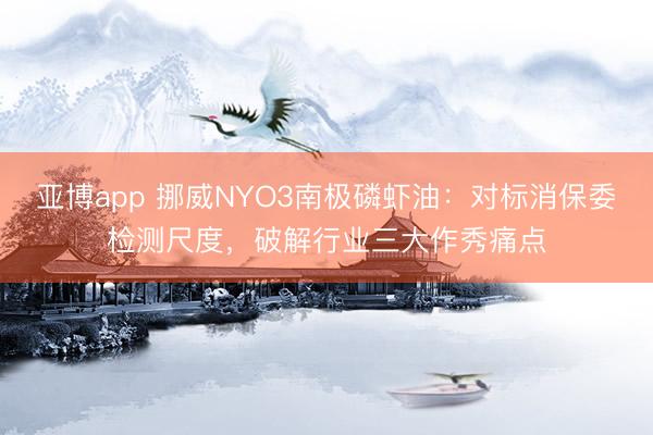 亚博app 挪威NYO3南极磷虾油：对标消保委检测尺度，破解行业三大作秀痛点