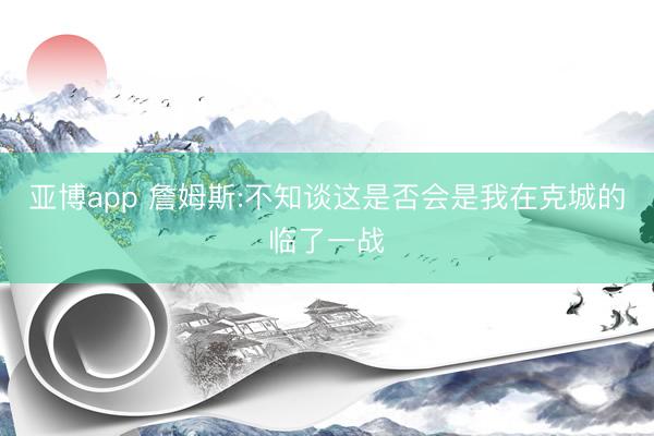 亚博app 詹姆斯:不知谈这是否会是我在克城的临了一战