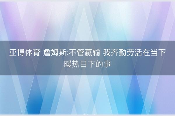 亚博体育 詹姆斯:不管赢输 我齐勤劳活在当下暖热目下的事