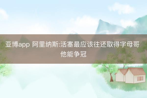 亚博app 阿里纳斯:活塞最应该往还取得字母哥 他能争冠
