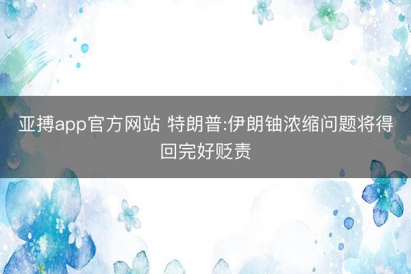 亚搏app官方网站 特朗普:伊朗铀浓缩问题将得回完好贬责