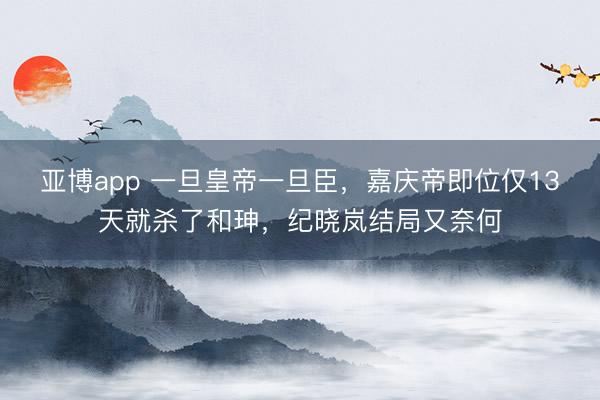 亚博app 一旦皇帝一旦臣,嘉庆帝即位仅13天就杀了和珅,纪晓岚结局又奈何