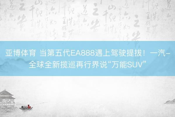 亚博体育 当第五代EA888遇上驾驶提拔!一汽-全球全新揽巡再行界说“万能SUV”