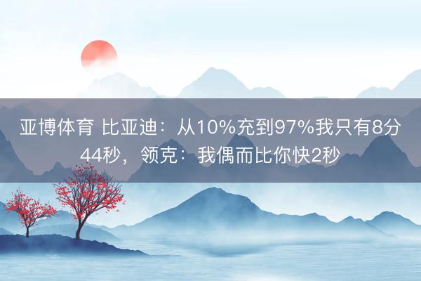 亚博体育 比亚迪:从10%充到97%我只有8分44秒,领克:我偶而比你快2秒