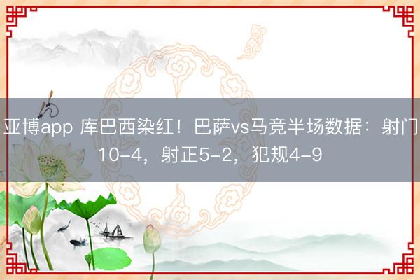亚博app 库巴西染红!巴萨vs马竞半场数据:射门10-4,射正5-2,犯规4-9