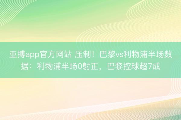 亚搏app官方网站 压制！巴黎vs利物浦半场数据：利物浦半场0射正，巴黎控球超7成