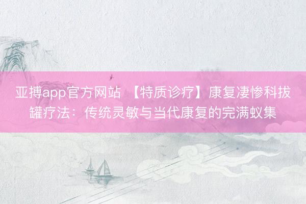 亚搏app官方网站 【特质诊疗】康复凄惨科拔罐疗法：传统灵敏与当代康复的完满蚁集
