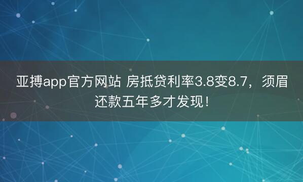 亚搏app官方网站 房抵贷利率3.8变8.7，须眉还款五年多才发现！