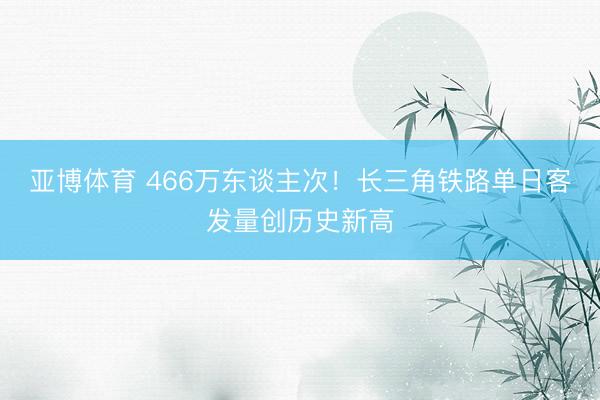 亚博体育 466万东谈主次!长三角铁路单日客发量创历史新高