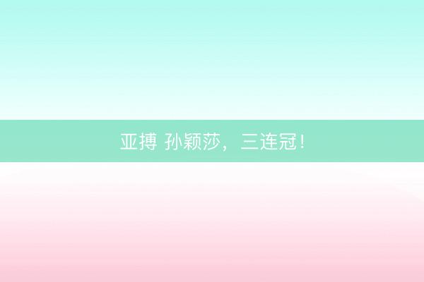 亚搏 孙颖莎，三连冠！