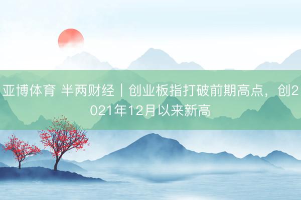 亚博体育 半两财经|创业板指打破前期高点,创2021年12月以来新高