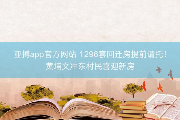 亚搏app官方网站 1296套回迁房提前请托！黄埔文冲东村民喜迎新房