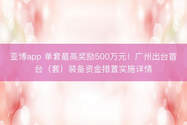 亚博app 单套最高奖励500万元！广州出台首台（套）装备资金措置实施详情