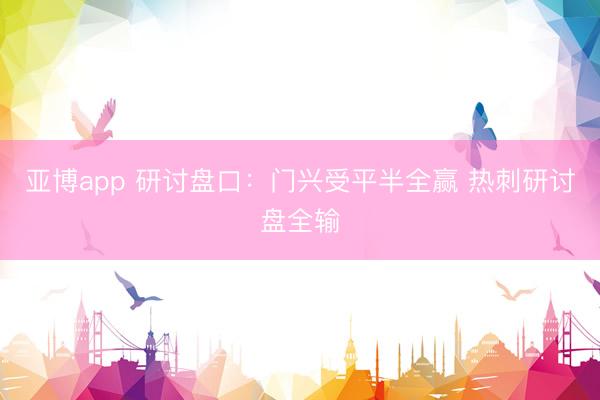 亚博app 研讨盘口:门兴受平半全赢 热刺研讨盘全输