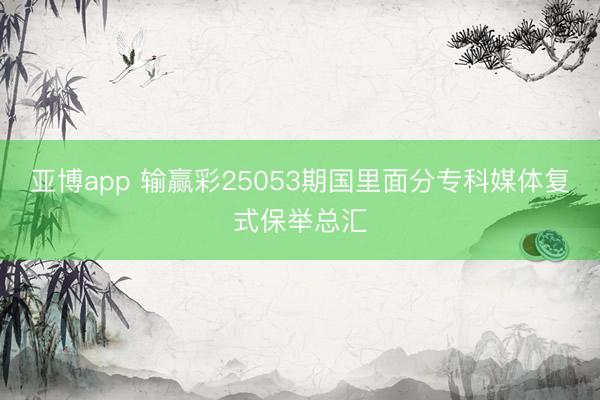 亚博app 输赢彩25053期国里面分专科媒体复式保举总汇