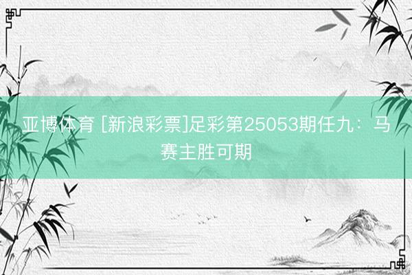 亚博体育 [新浪彩票]足彩第25053期任九：马赛主胜可期