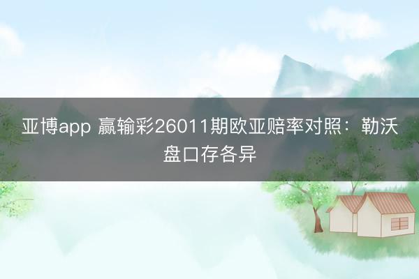 亚博app 赢输彩26011期欧亚赔率对照:勒沃盘口存各异