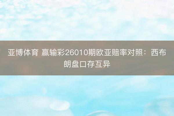 亚博体育 赢输彩26010期欧亚赔率对照:西布朗盘口存互异