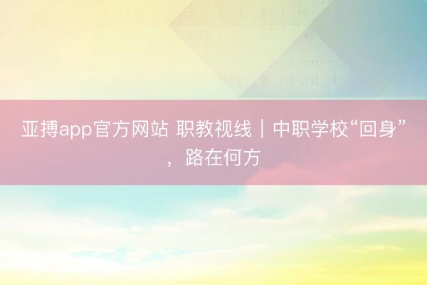 亚搏app官方网站 职教视线｜中职学校“回身”，路在何方