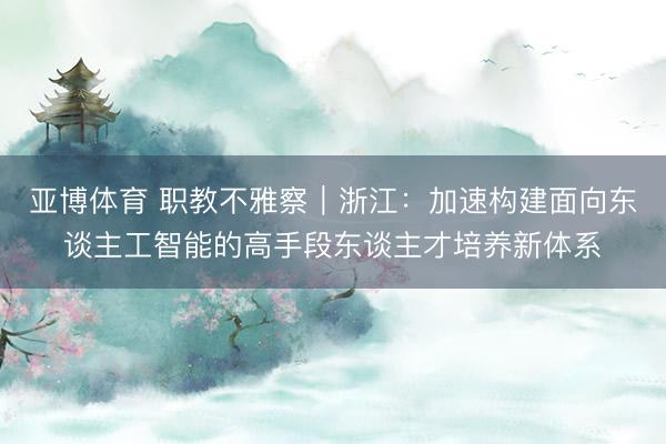 亚博体育 职教不雅察｜浙江：加速构建面向东谈主工智能的高手段东谈主才培养新体系