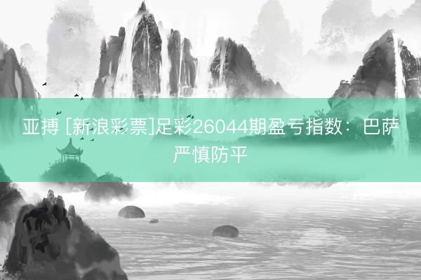 亚搏 [新浪彩票]足彩26044期盈亏指数：巴萨严慎防平