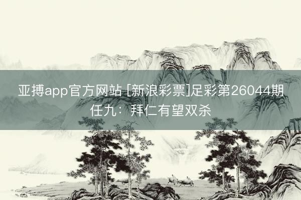 亚搏app官方网站 [新浪彩票]足彩第26044期任九：拜仁有望双杀