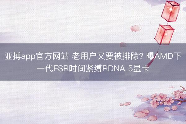 亚搏app官方网站 老用户又要被排除? 曝AMD下一代FSR时间紧缚RDNA 5显卡