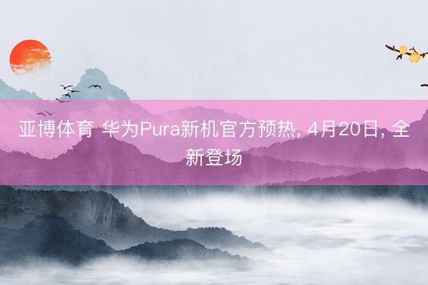 亚博体育 华为Pura新机官方预热, 4月20日, 全新登场