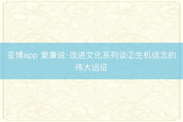亚博app 爱廉说·改进文化系列谈②生机信念的伟大远征
