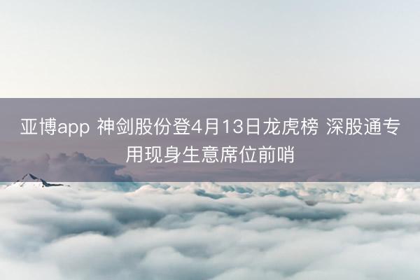 亚博app 神剑股份登4月13日龙虎榜 深股通专用现身生意席位前哨