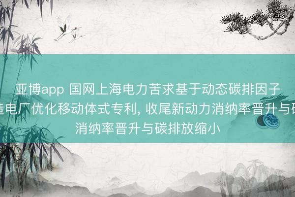亚博app 国网上海电力苦求基于动态碳排因子的低碳捏造电厂优化移动体式专利， 收尾新动力消纳率晋升与碳排放缩小