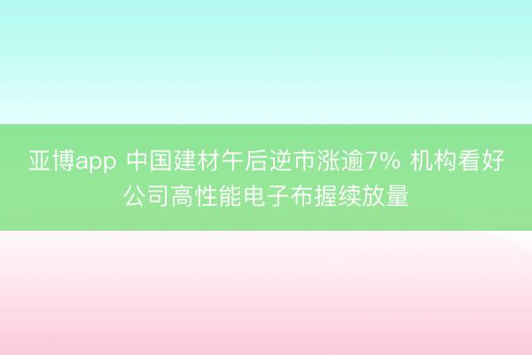 亚博app 中国建材午后逆市涨逾7% 机构看好公司高性能电子布握续放量