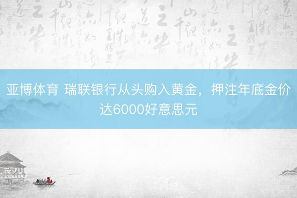 亚博体育 瑞联银行从头购入黄金,押注年底金价达6000好意思元