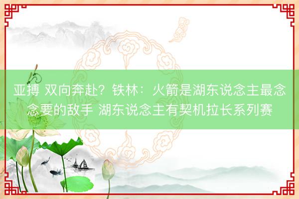亚搏 双向奔赴?铁林:火箭是湖东说念主最念念要的敌手 湖东说念主有契机拉长系列赛