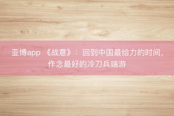 亚博app 《战意》：回到中国最给力的时间，作念最好的冷刀兵端游