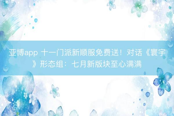 亚博app 十一门派新顺服免费送!对话《寰宇》形态组:七月新版块至心满满