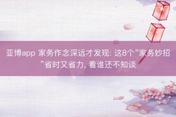 亚博app 家务作念深远才发现: 这8个“家务妙招”省时又省力, 看谁还不知谈