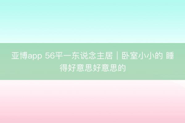 亚博app 56平一东说念主居|卧室小小的 睡得好意思好意思的