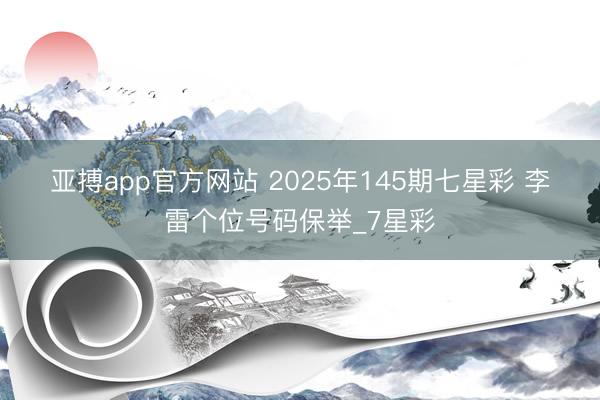 亚搏app官方网站 2025年145期七星彩 李雷个位号码保举_7星彩