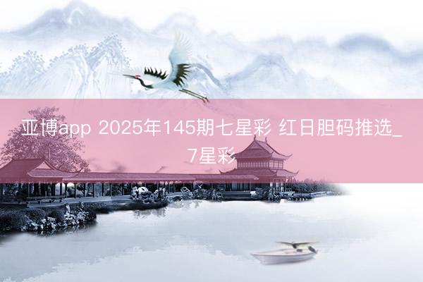 亚博app 2025年145期七星彩 红日胆码推选_7星彩