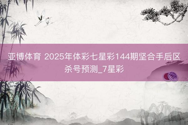 亚博体育 2025年体彩七星彩144期坚合手后区杀号预测_7星彩