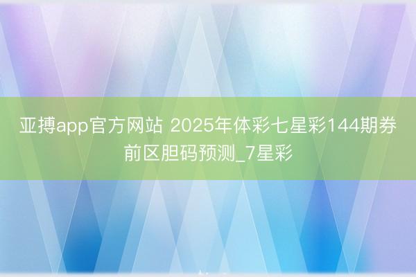 亚搏app官方网站 2025年体彩七星彩144期券前区胆码预测_7星彩