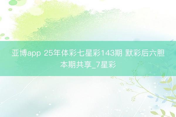 亚博app 25年体彩七星彩143期 默彩后六胆本期共享_7星彩