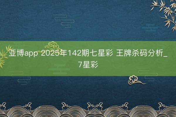 亚博app 2025年142期七星彩 王牌杀码分析_7星彩