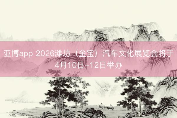 亚博app 2026潍坊（金宝）汽车文化展览会将于4月10日-12日举办