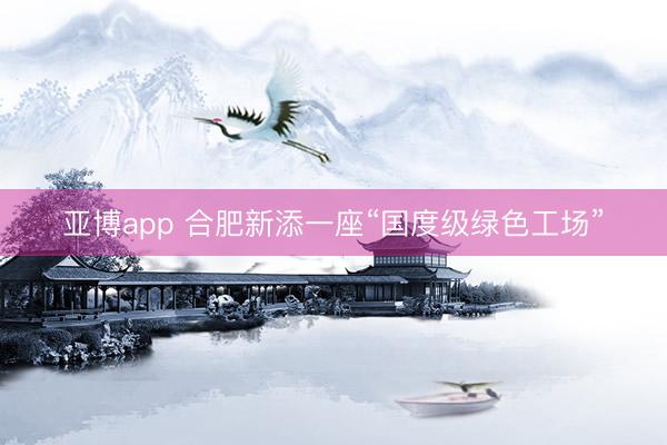 亚博app 合肥新添一座“国度级绿色工场”