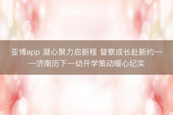 亚博app 凝心聚力启新程 督察成长赴新约——济南历下一幼开学策动暖心纪实